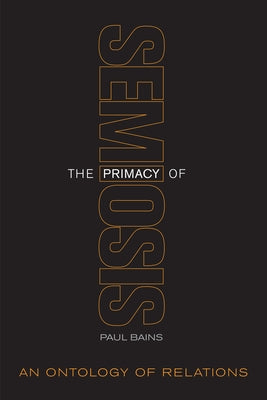 The Primacy of Semiosis: An Ontology of Relations by Bains, Paul