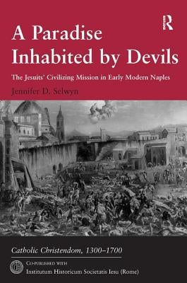 A Paradise Inhabited by Devils: The Jesuits' Civilizing Mission in Early Modern Naples by Selwyn, Jennifer D.
