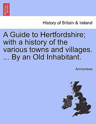 A Guide to Hertfordshire; With a History of the Various Towns and Villages. ... by an Old Inhabitant. by Anonymous