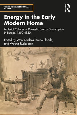 Energy in the Early Modern Home: Material Cultures of Domestic Energy Consumption in Europe, 1450-1850 by Saelens, Wout
