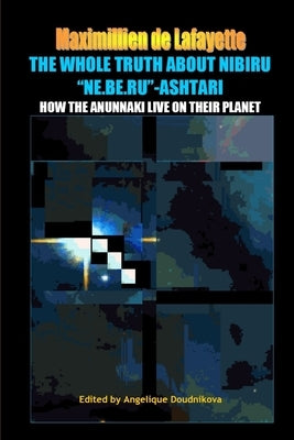 The whole truth about Nibiru "Ne.Be.Ru"-Ashtari: How the Anunnaki live on their planet by De Lafayette, Maximillien