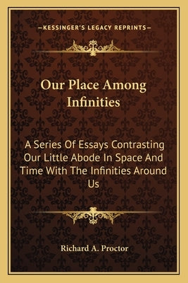 Our Place Among Infinities: A Series Of Essays Contrasting Our Little Abode In Space And Time With The Infinities Around Us by Proctor, Richard A.