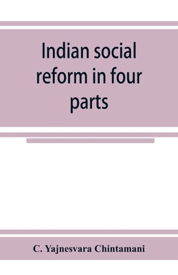 Indian social reform in four parts; being a collection of essays, addresses, speeches, &c., with an appendix by Yajnesvara Chintamani, C.