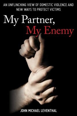 My Partner, My Enemy: An Unflinching View of Domestic Violence and New Ways to Protect Victims by Leventhal, John Michael