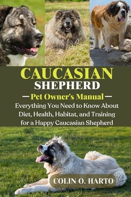 Caucasian Shepherd: Everything You Need to Know About Diet, Health, Habitat, and Training for a Happy Caucasian Shepherd by O. Harto, Colin