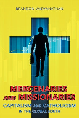Mercenaries and Missionaries: Capitalism and Catholicism in the Global South by Vaidyanathan, Brandon