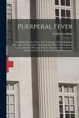 Puerperal Fever: an Inquiry Into Its Nature and Treatment, With an Historical Retrospect of Some of the Chief Epidemics Recorded Under by Jex-Blake, Sophia 1849-1912