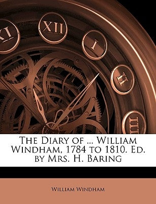 The Diary of ... William Windham, 1784 to 1810. Ed. by Mrs. H. Baring by Windham, William