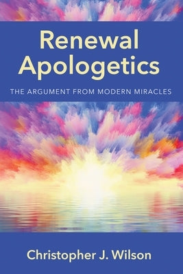 Renewal Apologetics: The Argument from Modern Miracles by Wilson, Christopher J.