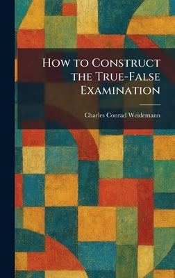 How to Construct the True-False Examination by Weidemann, Charles Conrad