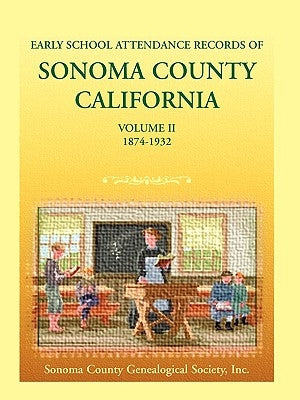 Early School Attendance Records of Sonoma County, California: Volume II, 1874-1932 by Sonoma County Genealogical Society