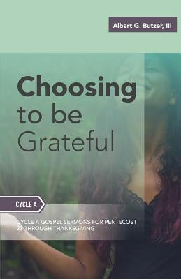 Choosing To Be Grateful: Gospel Sermons For Pentecost (Last Third): Cycle A by Butzer, Albert G., III
