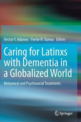 Caring for Latinxs with Dementia in a Globalized World: Behavioral and Psychosocial Treatments by Adames, Hector Y.