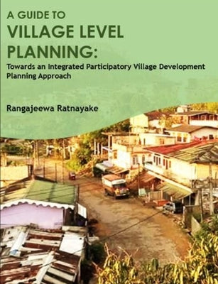A guide to village level planning: towards an integrated participatory village development approach by Ratnayake, Rangajeewa