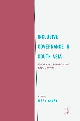 Inclusive Governance in South Asia: Parliament, Judiciary and Civil Service by Ahmed, Nizam