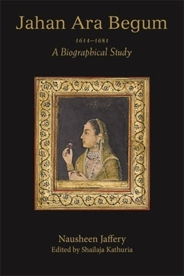 Jahan Ara Begum 1614-1681: A Biographical Study by Jaffery, Nausheen