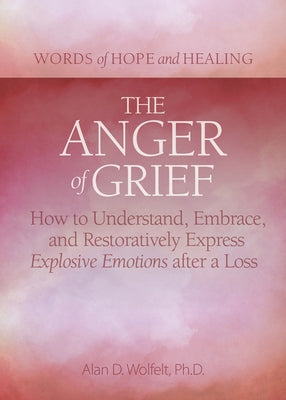 The Anger of Grief: How to Understand, Embrace, and Restoratively Express Explosive Emotions After a Loss by Wolfelt, Alan D.