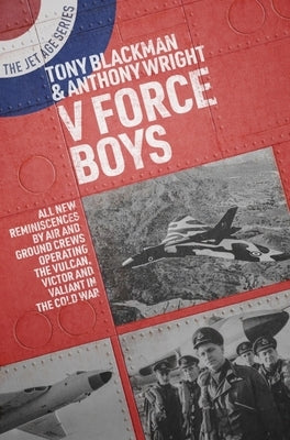 V Force Boys: All New Reminiscences by Air and Ground Crews Operating the Vulcan, Victor and Valiant in the Cold War and Beyond by Blackman, Tony