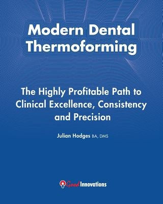 Modern Dental Thermoforming: The Highly Profitable Path to Clinical Excellence, Consistency and Precision by Hodges Ba Dms, Julian