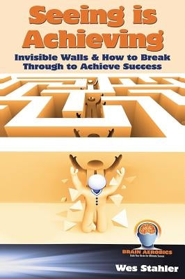 Seeing Is Achieving - Invisible Walls & How to Break Through to Achieve Success by Stahler, Wes