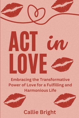 ACT in Love: Embracing the Transformative Power of Love for a Fulfilling and Harmonious Life by Bright, Callie