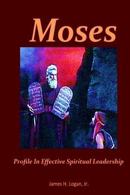 Moses: Profile In Effective Spiritual Leadership by Logan Jr, James H.