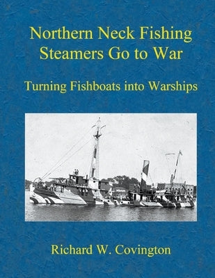 Northern Neck Fishing Steamers Go to War: Turning Fishboats into Warships by Covington, Richard W.