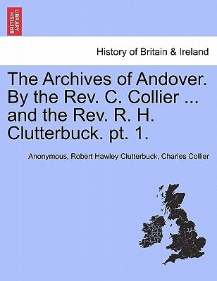 The Archives of Andover. by the REV. C. Collier ... and the REV. R. H. Clutterbuck. PT. 1. by Anonymous