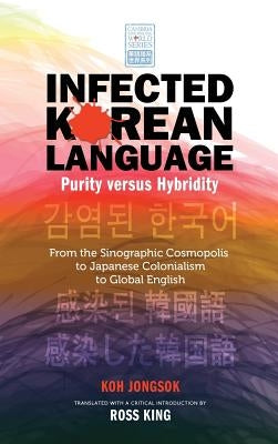 Infected Korean Language, Purity Versus Hybridity: From the Sinographic Cosmopolis to Japanese Colonialism to Global English by Koh, Jongsok