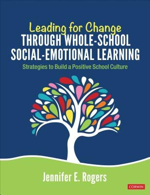 Leading for Change Through Whole-School Social-Emotional Learning: Strategies to Build a Positive School Culture by Rogers, Jennifer E.