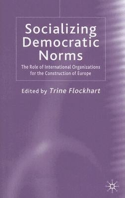 Socializing Democratic Norms: The Role of International Organizations for the Construction of Europe by Flockhart, T.