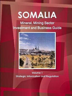 Somalia Mineral, Mining Sector Investment and Business Guide Volume 1 Strategic Information and Regulations by IBP USA