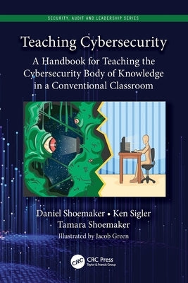 Teaching Cybersecurity: A Handbook for Teaching the Cybersecurity Body of Knowledge in a Conventional Classroom by Shoemaker, Daniel
