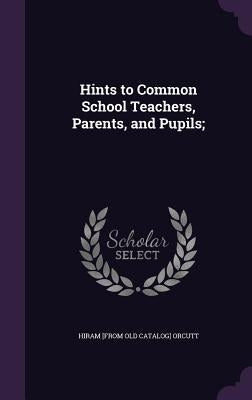 Hints to Common School Teachers, Parents, and Pupils; by Orcutt, Hiram