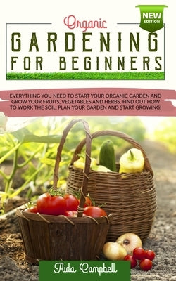 Organic Gardening for Beginners: Everything You Need to Start Your Organic Garden and Grow Your Fruits, Vegetables and Herbs. Find Out how to Work the by Campbell, Aida