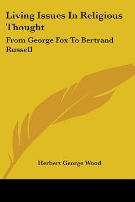 Living Issues in Religious Thought: From George Fox to Bertrand Russell by Wood, Herbert George