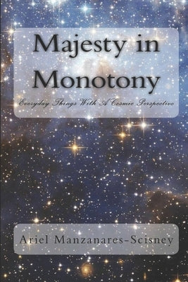 Majesty in Monotony: Everyday Things With A Cosmic Perspective by Manzanares-Scisney, Ariel