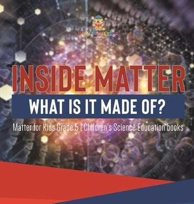 Inside Matter What Is It Made Of? Matter for Kids Grade 5 Children's Science Education books by Baby Professor