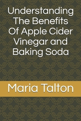 Understanding The Benefits Of Apple Cider Vinegar and Baking Soda by Talton, Maria