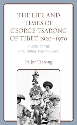 The Life and Times of George Tsarong of Tibet, 1920-1970: A Lord of the Traditional Tibetan State by Tsarong, Paljor