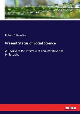 Present Status of Social Science: A Review of the Progress of Thought in Social Philosophy by Hamilton, Robert S.