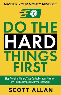 Do the Hard Things First: Stop Avoiding Money, Take Control of Your Finances, and Build a Financial System That Works by Allan, Scott