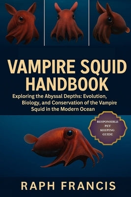 Vampire Squid Handbook: Exploring the Abyssal Depths: Evolution, Biology, and Conservation of the Vampire Squid in the Modern Ocean by Francis, Raph