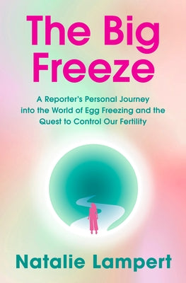 The Big Freeze: A Reporter's Personal Journey Into the World of Egg Freezing and the Quest to Control Our Fertility by Lampert, Natalie