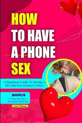 How to Have a Phone Sex: A beginners guide to having hot and fun intimacy online by Montana, Linda K.