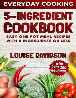 5 Ingredient Cookbook: Easy One-Pot Meal Recipes with 5 Ingredients or Less - Over 500 Recipes included by Davidson, Louise