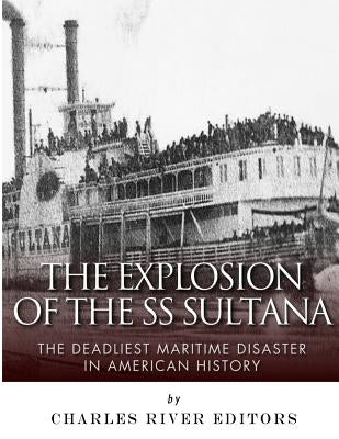 The Explosion of the SS Sultana: The Deadliest Maritime Disaster in American History by Charles River