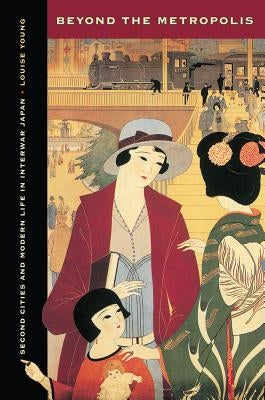 Beyond the Metropolis: Second Cities and Modern Life in Interwar Japan by Young, Louise