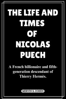 The Life and Times of Nicolas Puech: A French billionaire and fifth-generation descendant of Thierry Herm?s. by S. Cohen, Mervin