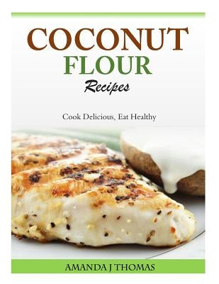 Coconut Flour Recipes: Cook Delicious, Eat Healthy by Thomas, Amanda J.